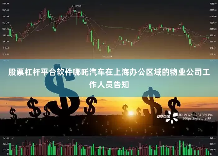 股票杠杆平台软件哪吒汽车在上海办公区域的物业公司工作人员告知