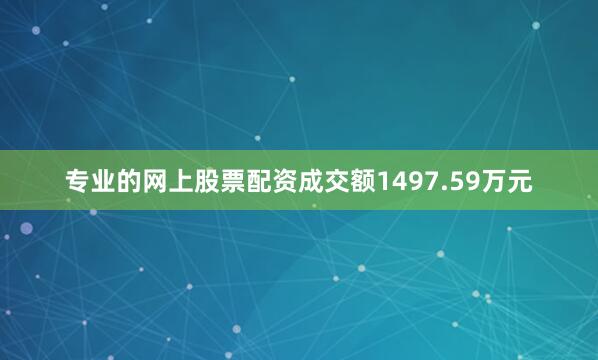 专业的网上股票配资成交额1497.59万元