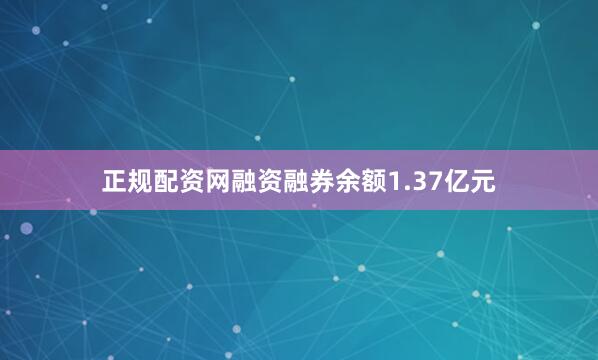 正规配资网融资融券余额1.37亿元