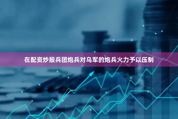 在配资炒股兵团炮兵对乌军的炮兵火力予以压制