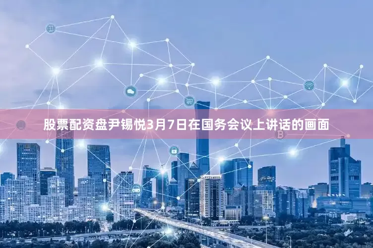 股票配资盘尹锡悦3月7日在国务会议上讲话的画面