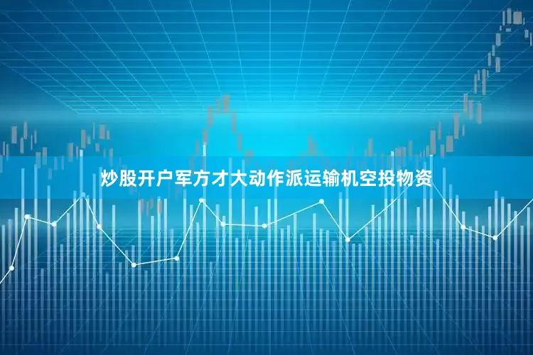 炒股开户军方才大动作派运输机空投物资