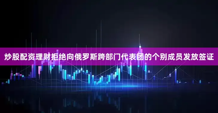 炒股配资理财拒绝向俄罗斯跨部门代表团的个别成员发放签证