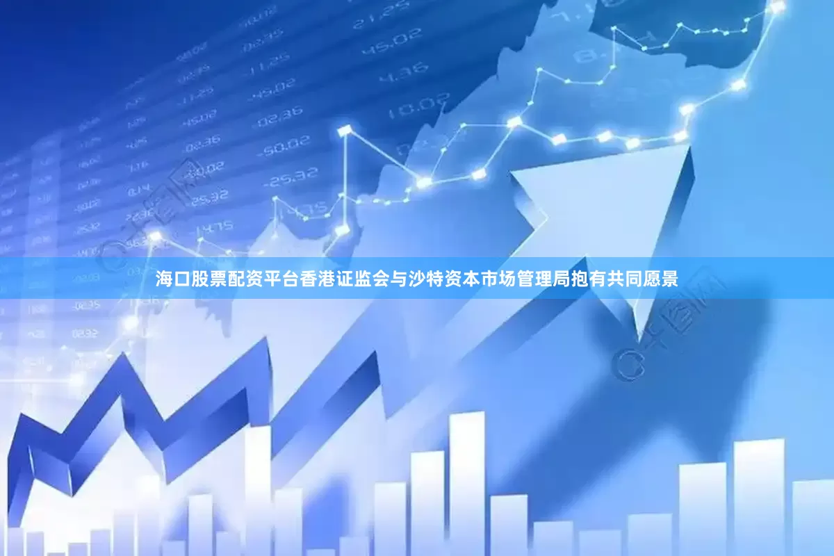 海口股票配资平台香港证监会与沙特资本市场管理局抱有共同愿景