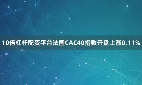 10倍杠杆配资平台法国CAC40指数开盘上涨0.11%