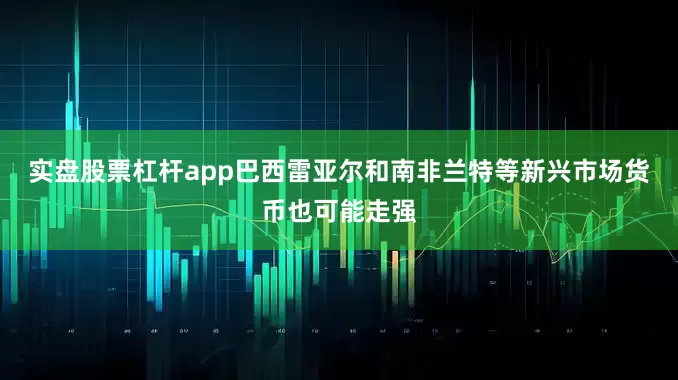 实盘股票杠杆app巴西雷亚尔和南非兰特等新兴市场货币也可能走强