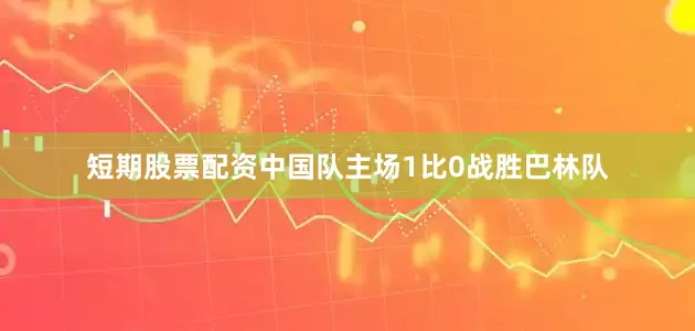 短期股票配资中国队主场1比0战胜巴林队