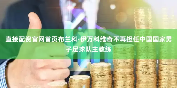 直接配资官网首页布兰科·伊万科维奇不再担任中国国家男子足球队主教练
