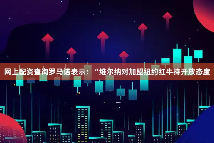 网上配资查询罗马诺表示：“维尔纳对加盟纽约红牛持开放态度