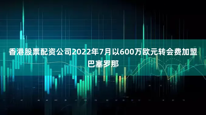 香港股票配资公司2022年7月以600万欧元转会费加盟巴塞罗那
