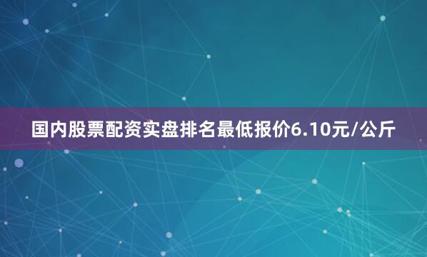 国内股票配资实盘排名最低报价6.10元/公斤