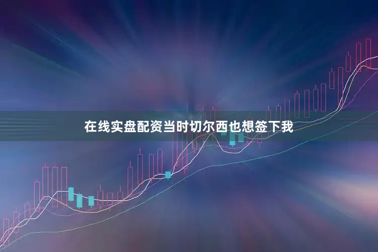 在线实盘配资当时切尔西也想签下我