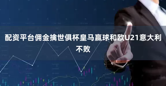 配资平台佣金擒世俱杯皇马赢球和欧U21意大利不败