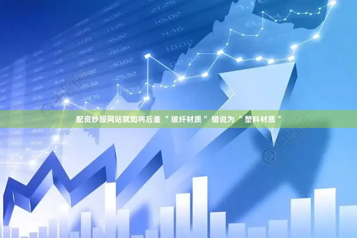 配资炒股网站就如将后盖 ＂玻纤材质＂ 错说为 ＂塑料材质＂