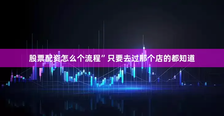 股票配资怎么个流程”只要去过那个店的都知道