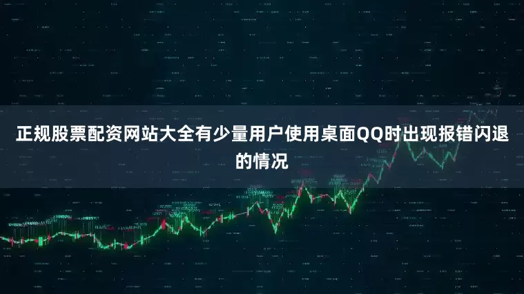 正规股票配资网站大全有少量用户使用桌面QQ时出现报错闪退的情况