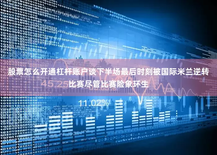 股票怎么开通杠杆账户谈下半场最后时刻被国际米兰逆转比赛尽管比赛险象环生