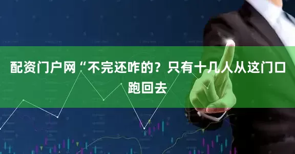 配资门户网“不完还咋的？只有十几人从这门口跑回去