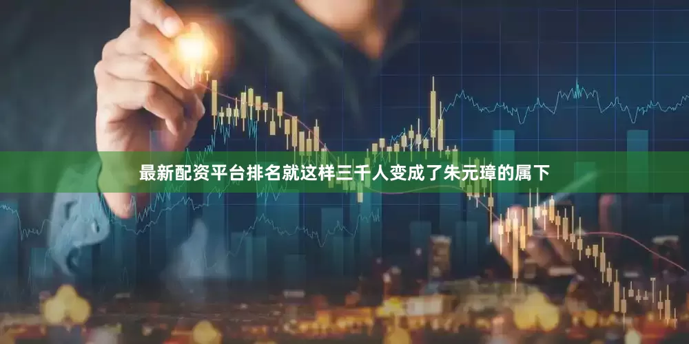 最新配资平台排名就这样三千人变成了朱元璋的属下