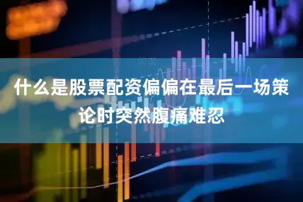 什么是股票配资偏偏在最后一场策论时突然腹痛难忍