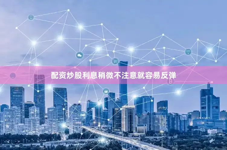 配资炒股利息稍微不注意就容易反弹