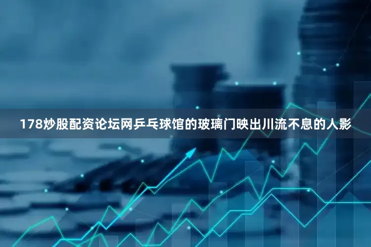 178炒股配资论坛网乒乓球馆的玻璃门映出川流不息的人影