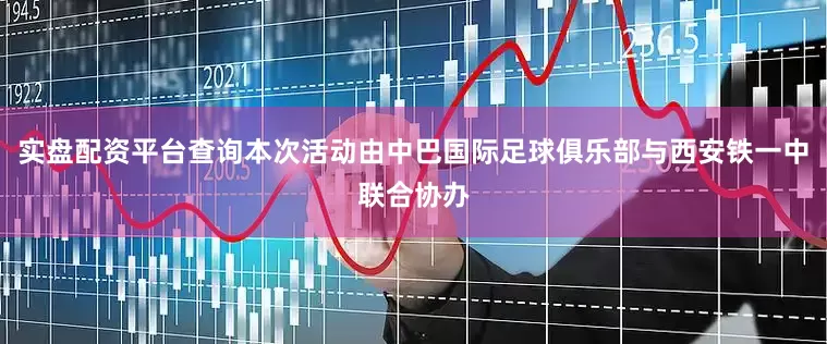 实盘配资平台查询本次活动由中巴国际足球俱乐部与西安铁一中联合协办