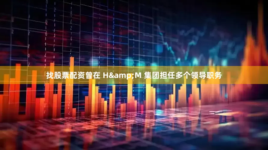 找股票配资曾在 H&M 集团担任多个领导职务