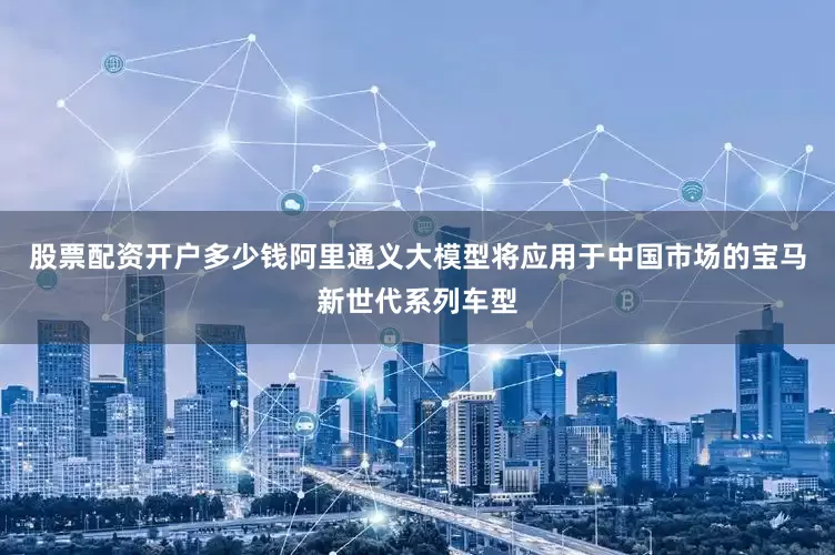 股票配资开户多少钱阿里通义大模型将应用于中国市场的宝马新世代系列车型