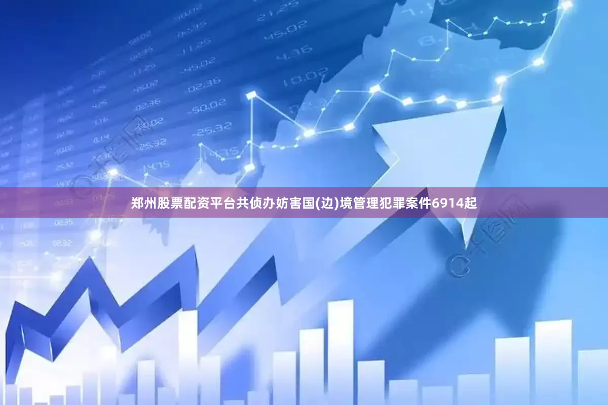 郑州股票配资平台共侦办妨害国(边)境管理犯罪案件6914起
