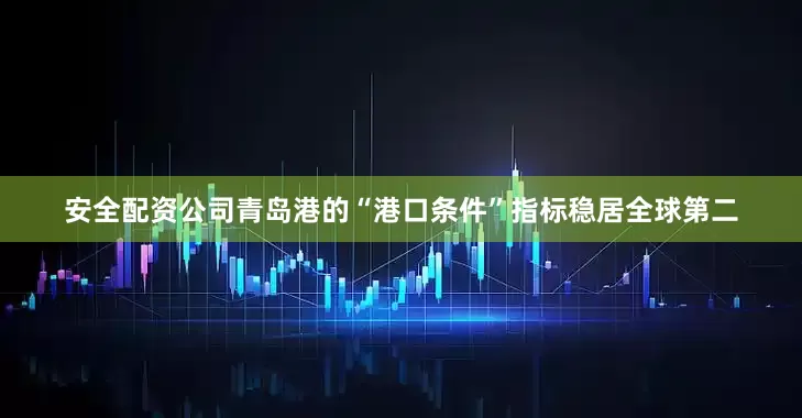安全配资公司青岛港的“港口条件”指标稳居全球第二