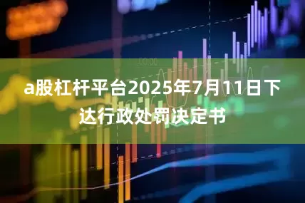 a股杠杆平台2025年7月11日下达行政处罚决定书