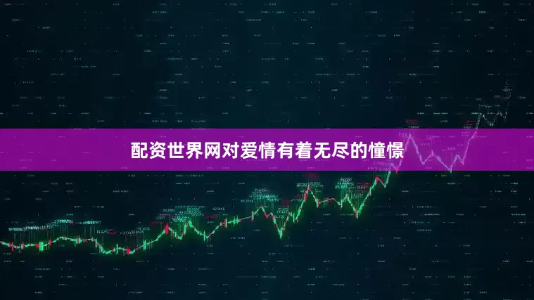配资世界网对爱情有着无尽的憧憬