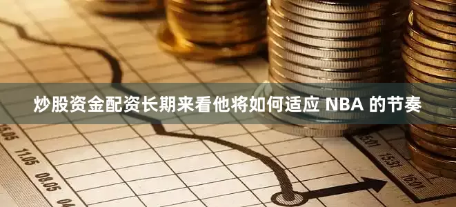 炒股资金配资长期来看他将如何适应 NBA 的节奏