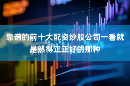 靠谱的前十大配资炒股公司一看就是熟得正正好的那种