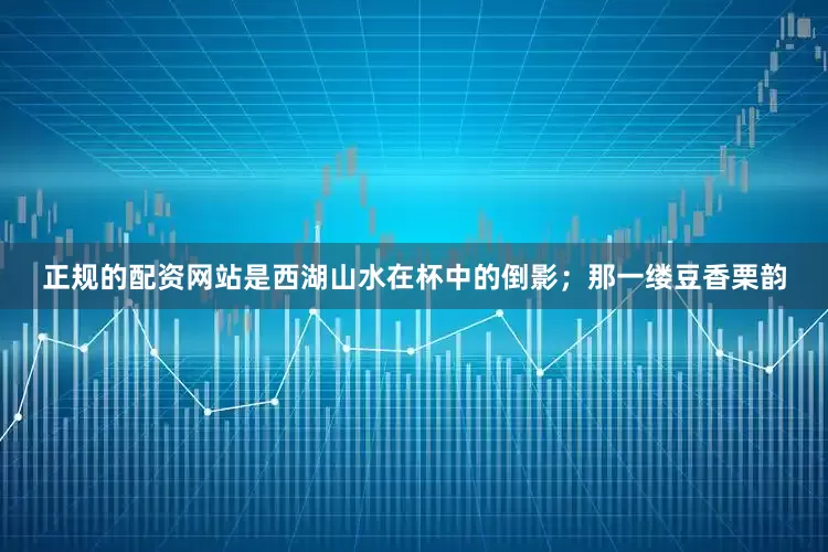 正规的配资网站是西湖山水在杯中的倒影；那一缕豆香栗韵