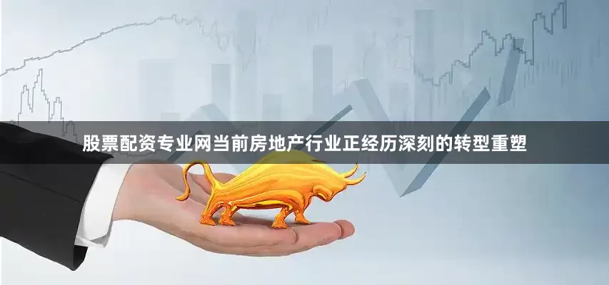 股票配资专业网当前房地产行业正经历深刻的转型重塑