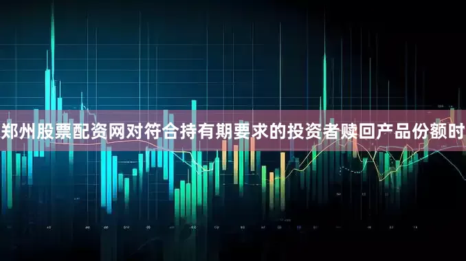郑州股票配资网对符合持有期要求的投资者赎回产品份额时