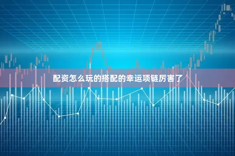 配资怎么玩的搭配的幸运项链厉害了