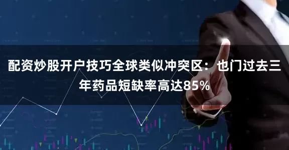 配资炒股开户技巧全球类似冲突区：也门过去三年药品短缺率高达85%