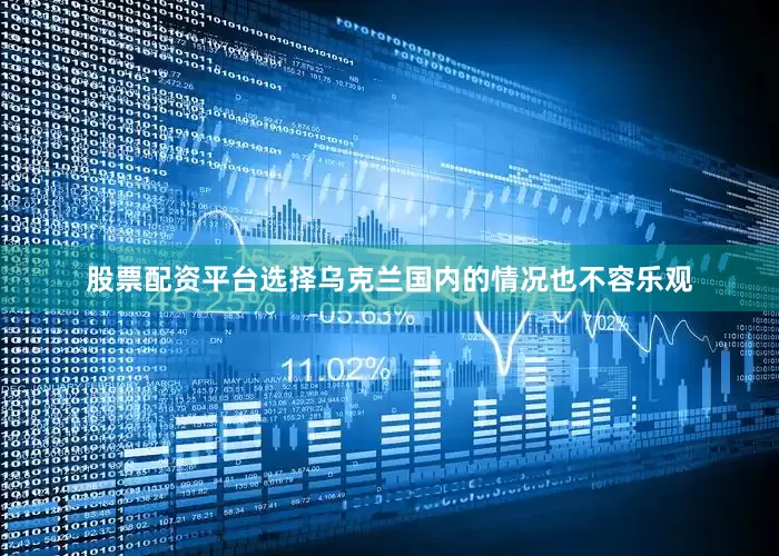 股票配资平台选择乌克兰国内的情况也不容乐观