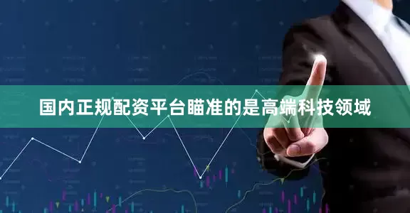 国内正规配资平台瞄准的是高端科技领域
