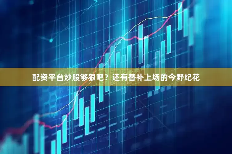 配资平台炒股够狠吧？还有替补上场的今野纪花