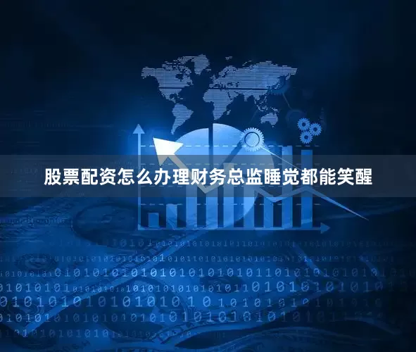 股票配资怎么办理财务总监睡觉都能笑醒
