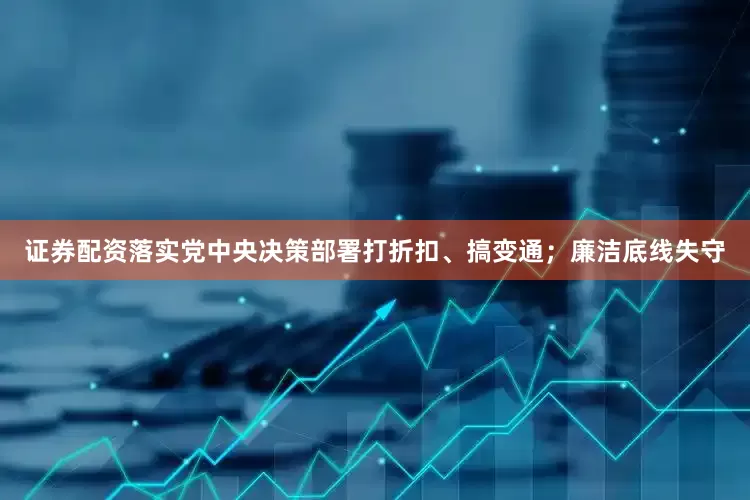 证券配资落实党中央决策部署打折扣、搞变通；廉洁底线失守