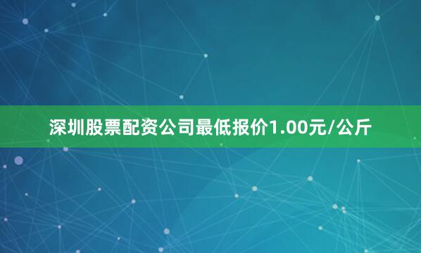 深圳股票配资公司最低报价1.00元/公斤
