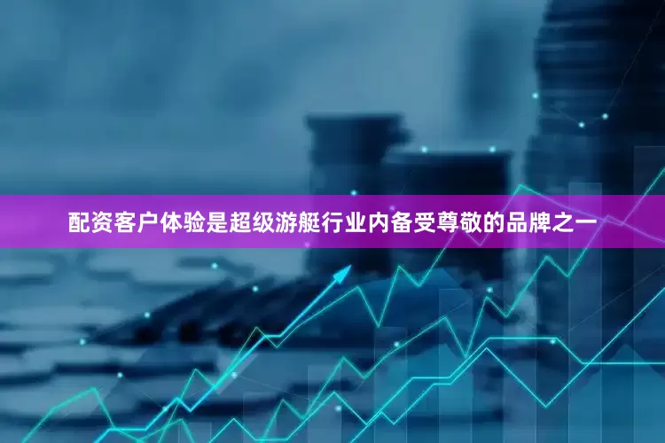 配资客户体验是超级游艇行业内备受尊敬的品牌之一