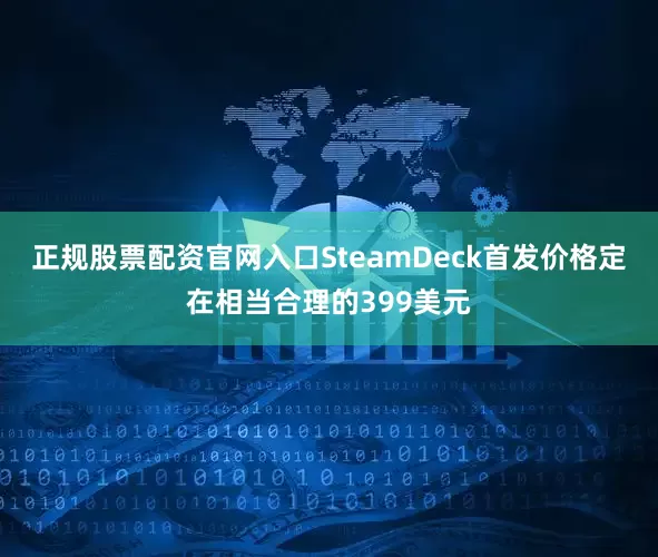 正规股票配资官网入口SteamDeck首发价格定在相当合理的399美元