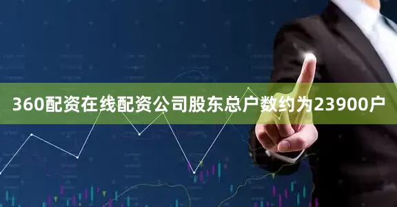 360配资在线配资公司股东总户数约为23900户
