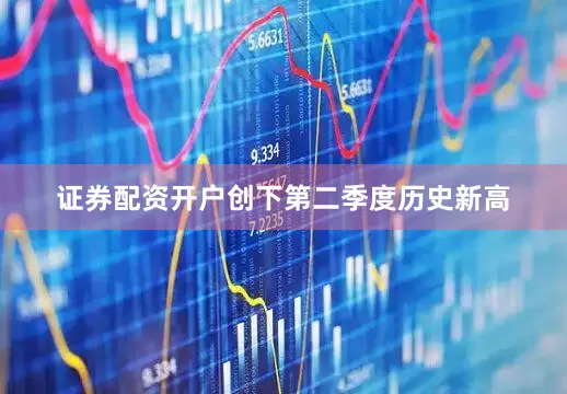 证券配资开户创下第二季度历史新高